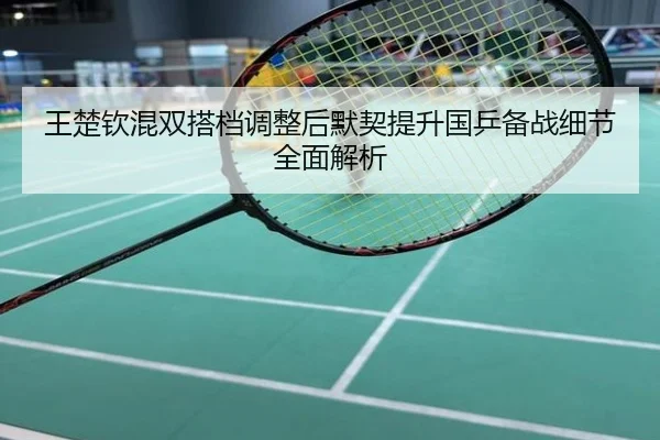 王楚钦混双搭档调整后默契提升国乒备战细节全面解析