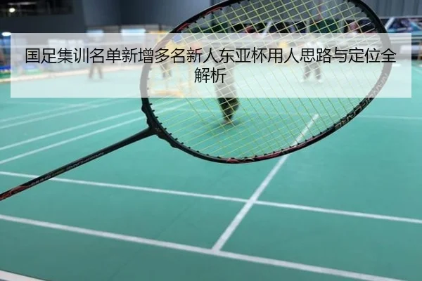 国足集训名单新增多名新人东亚杯用人思路与定位全解析