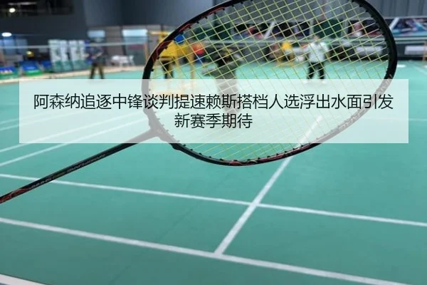 阿森纳追逐中锋谈判提速赖斯搭档人选浮出水面引发新赛季期待