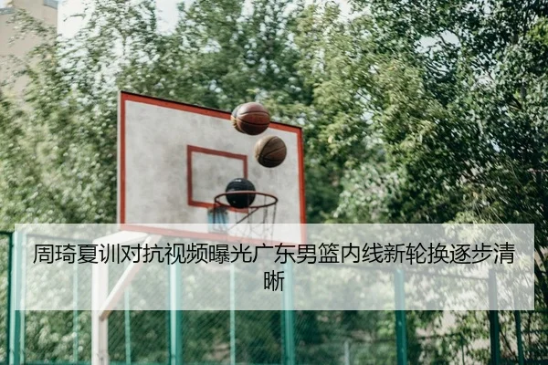 周琦夏训对抗视频曝光广东男篮内线新轮换逐步清晰