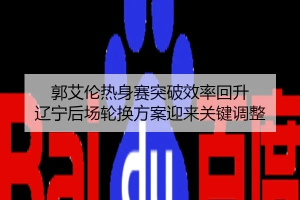 郭艾伦热身赛突破效率回升 辽宁后场轮换方案迎来关键调整