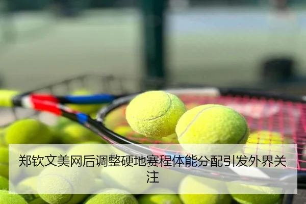 郑钦文美网后调整硬地赛程体能分配引发外界关注