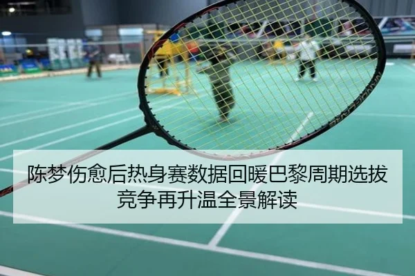 陈梦伤愈后热身赛数据回暖巴黎周期选拔竞争再升温全景解读