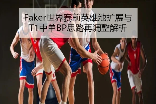 Faker世界赛前英雄池扩展与T1中单BP思路再调整解析