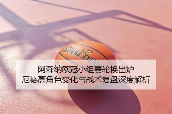 阿森纳欧冠小组赛轮换出炉 厄德高角色变化与战术复盘深度解析