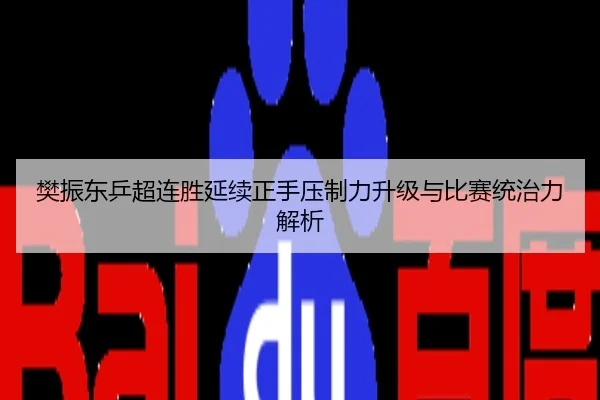 樊振东乒超连胜延续正手压制力升级与比赛统治力解析