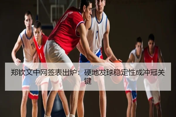 郑钦文中网签表出炉：硬地发球稳定性成冲冠关键