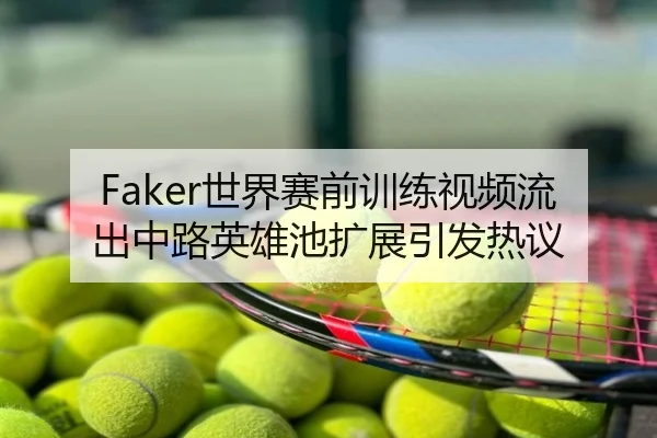 Faker世界赛前训练视频流出中路英雄池扩展引发热议
