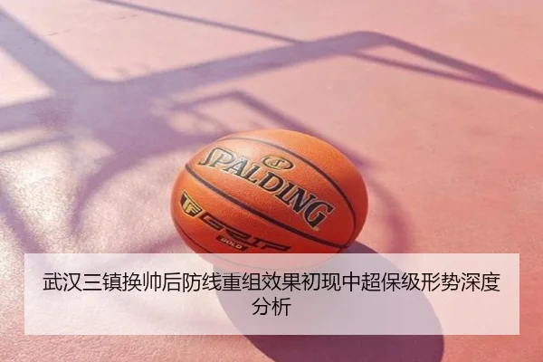 武汉三镇换帅后防线重组效果初现中超保级形势深度分析
